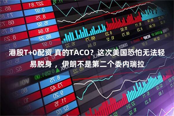 港股T+0配资 真的TACO？这次美国恐怕无法轻易脱身 ，伊朗不是第二个委内瑞拉