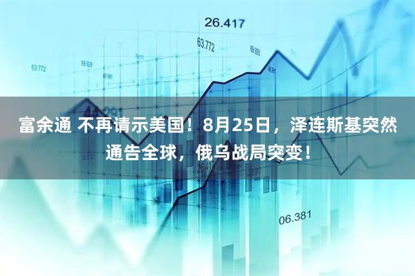 富余通 不再请示美国！8月25日，泽连斯基突然通告全球，俄乌战局突变！