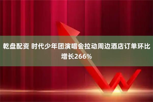 乾盘配资 时代少年团演唱会拉动周边酒店订单环比增长266%