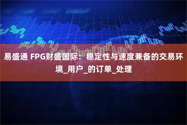 易盛通 FPG财盛国际:稳定性与速度兼备的交易环境_用户_的订单_处理