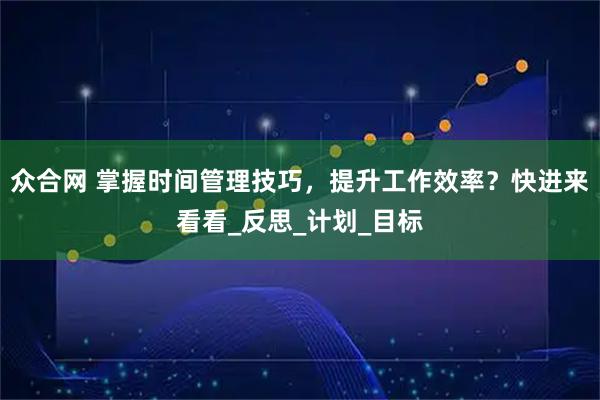 众合网 掌握时间管理技巧,提升工作效率?快进来看看_反思_计划_目标