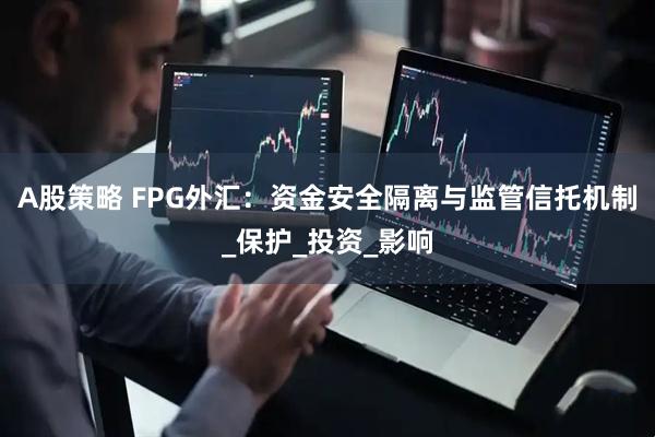 A股策略 FPG外汇：资金安全隔离与监管信托机制_保护_投资_影响