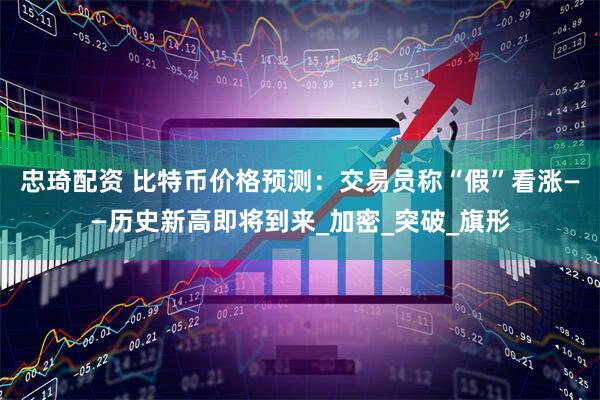 忠琦配资 比特币价格预测:交易员称“假”看涨——历史新高即将到来_加密_突破_旗形