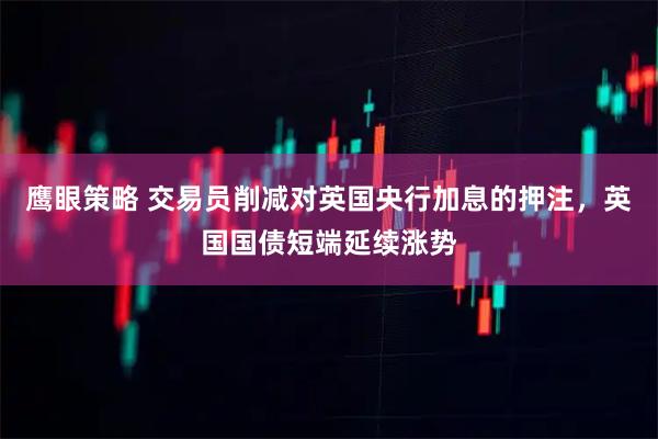 鹰眼策略 交易员削减对英国央行加息的押注，英国国债短端延续涨势