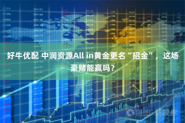 好牛优配 中润资源All in黄金更名“招金”，这场豪赌能赢吗？