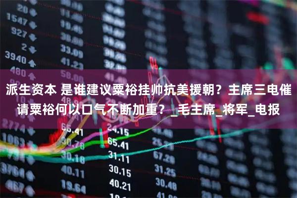 派生资本 是谁建议粟裕挂帅抗美援朝?主席三电催请粟裕何以口气不断加重?_毛主席_将军_电报