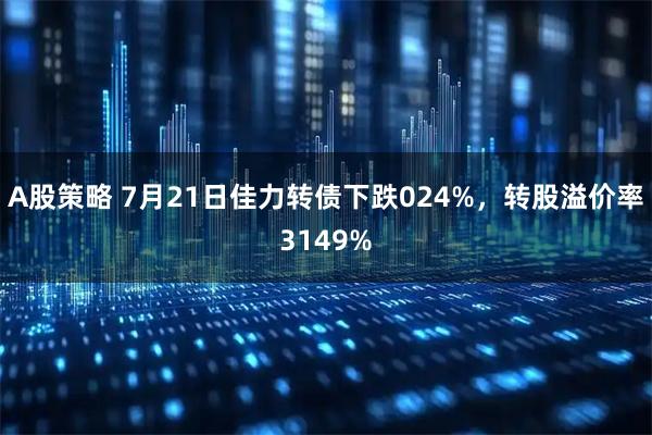 A股策略 7月21日佳力转债下跌024%,转股溢价率3149%