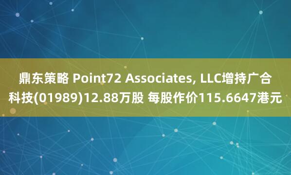鼎东策略 Point72 Associates, LLC增持广合科技(01989)12.88万股 每股作价115.6647港元