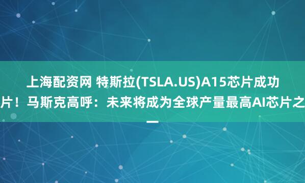 上海配资网 特斯拉(TSLA.US)A15芯片成功流片！马斯克高呼：未来将成为全球产量最高AI芯片之一