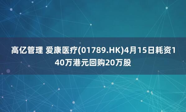 高亿管理 爱康医疗(01789.HK)4月15日耗资140万港元回购20万股