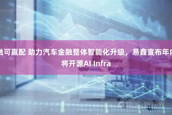 融可赢配 助力汽车金融整体智能化升级，易鑫宣布年内将开源AI Infra