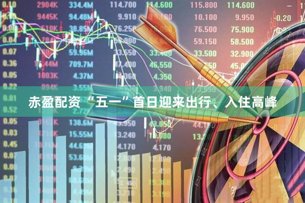 赤盈配资 “五一”首日迎来出行、入住高峰