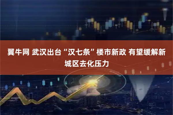 翼牛网 武汉出台“汉七条”楼市新政 有望缓解新城区去化压力