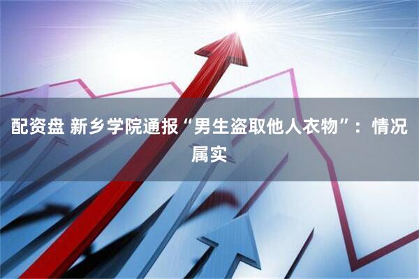 配资盘 新乡学院通报“男生盗取他人衣物”：情况属实