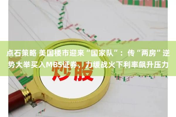点石策略 美国楼市迎来“国家队”：传“两房”逆势大举买入MBS证券，力缓战火下利率飙升压力