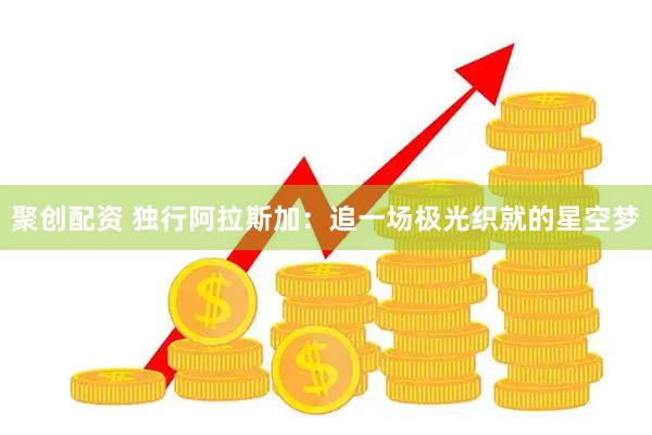 聚创配资 独行阿拉斯加:追一场极光织就的星空梦