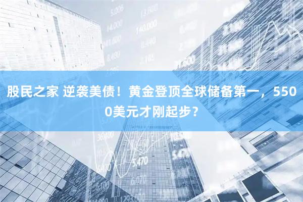 股民之家 逆袭美债！黄金登顶全球储备第一，5500美元才刚起步？