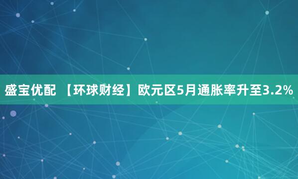 盛宝优配 【环球财经】欧元区5月通胀率升至3.2%
