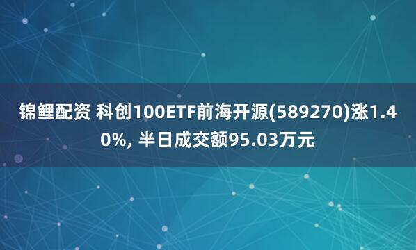 锦鲤配资 科创100ETF前海开源(589270)涨1.40%, 半日成交额95.03万元
