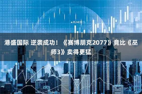 港盛国际 逆袭成功！《赛博朋克2077》竟比《巫师3》卖得更猛