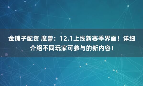 金铺子配资 魔兽：12.1上线新赛季界面！详细介绍不同玩家可参与的新内容！