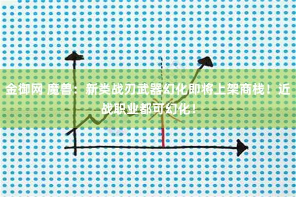 金御网 魔兽：新类战刃武器幻化即将上架商栈！近战职业都可幻化！