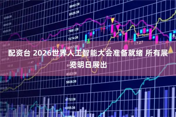 配资台 2026世界人工智能大会准备就绪 所有展览明日展出