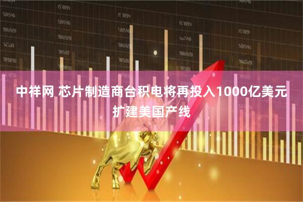 中祥网 芯片制造商台积电将再投入1000亿美元扩建美国产线