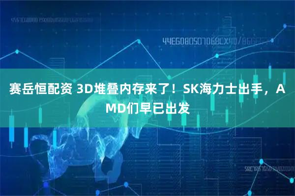 赛岳恒配资 3D堆叠内存来了！SK海力士出手，AMD们早已出发