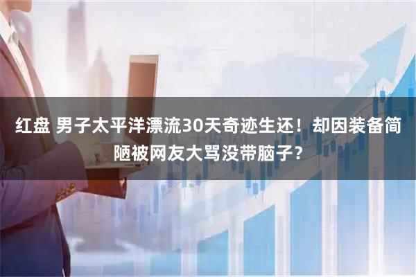 红盘 男子太平洋漂流30天奇迹生还！却因装备简陋被网友大骂没带脑子？