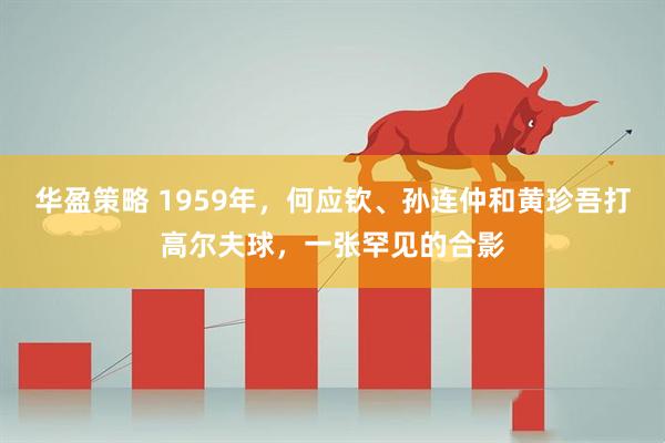 华盈策略 1959年，何应钦、孙连仲和黄珍吾打高尔夫球，一张罕见的合影