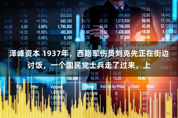 泽峰资本 1937年，西路军伤员刘克先正在街边讨饭，一个国民党士兵走了过来，上